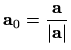 $\displaystyle \mathbf{a}_0 =\frac{\mathbf{a}}{\vert\mathbf{a}\vert}
$