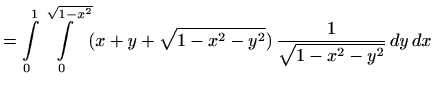 $\displaystyle =\int\limits_0^1\int\limits_0^{\sqrt{1-x^2}} (x+y+\sqrt{1-x^2-y^2})\, \frac{1}{\sqrt{1-x^2-y^2}}\, dy\, dx$