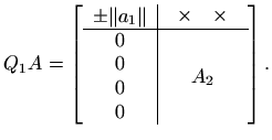 $\displaystyle Q_1 A = \left[ \begin{array}{c\vert c}
\pm \Vert a_1\Vert & \begi...
...\\
\hline \begin{array}{c}0 0 0 0\end{array} &
A_2
\end{array}\right].
$