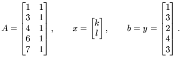 $\displaystyle A=\begin{bmatrix}1 & 1 3 & 1 4 & 1 6 & 1 7 & 1
\end{bmatr...
...end{bmatrix}, \qquad
b=y= \begin{bmatrix}1  3  2  4  3
\end{bmatrix}.
$