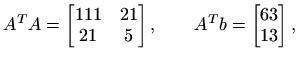 $\displaystyle A^TA=\begin{bmatrix}111 & 21  21 & 5
\end{bmatrix}, \qquad
A^T b= \begin{bmatrix}63 13
\end{bmatrix},
$