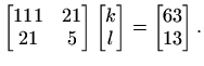 $\displaystyle \begin{bmatrix}111 & 21  21 & 5
\end{bmatrix} \begin{bmatrix}k l
\end{bmatrix} = \begin{bmatrix}63 13
\end{bmatrix}.
$