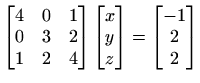 $\displaystyle \begin{bmatrix}
4 & 0 & 1\\
0 & 3 & 2\\
1 & 2 & 4
\end{bmatrix}\begin{bmatrix}x y z
\end{bmatrix}=\begin{bmatrix}-1 2 2
\end{bmatrix}$