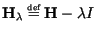 $\textbf{H}_\lambda \stackrel{\mbox{\tiny def}}{=}\textbf{H}-\lambda I$