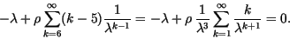 \begin{displaymath}
-\lambda + \rho \sum_{k=6}^{\infty} (k-5) \frac{1}{\lambda^{...
...{1}{\lambda^3} \sum_{k=1}^{\infty} \frac{k}{\lambda^{k+1}}= 0.
\end{displaymath}